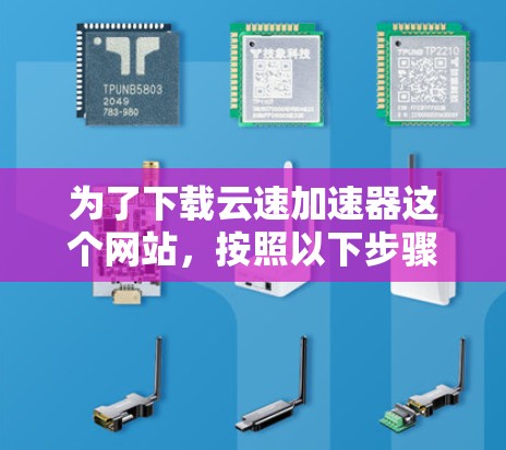 为了下载云速加速器这个网站，按照以下步骤进行