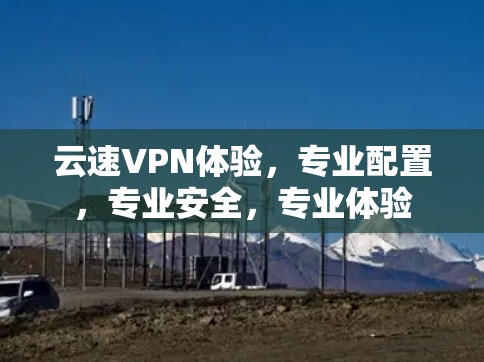 云速VPN体验，专业配置，专业安全，专业体验