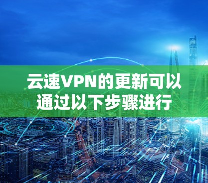 云速VPN的更新可以通过以下步骤进行