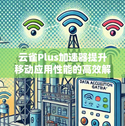 云雀Plus加速器提升移动应用性能的高效解决方案