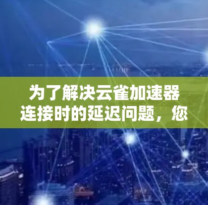 为了解决云雀加速器连接时的延迟问题，您可以按照以下步骤进行调整和优化