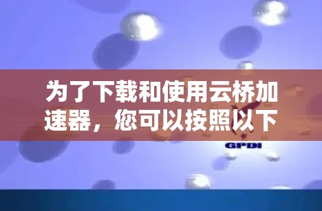 为了下载和使用云桥加速器，您可以按照以下步骤进行