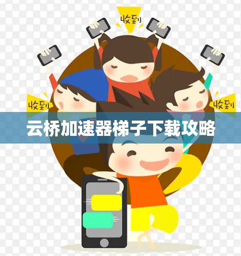 云桥加速器梯子下载攻略
