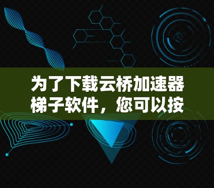 为了下载云桥加速器梯子软件，您可以按照以下步骤进行操作