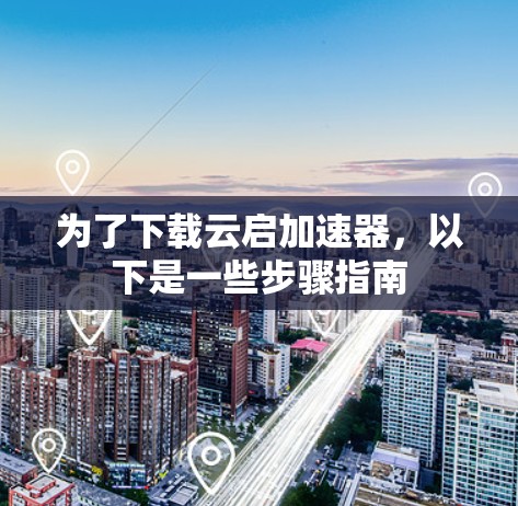 为了下载云启加速器，以下是一些步骤指南