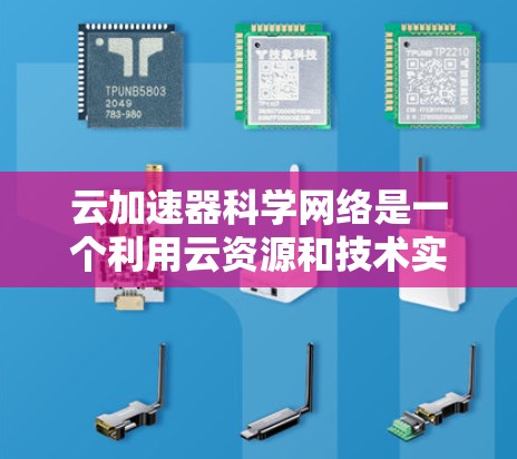 云加速器科学网络是一个利用云资源和技术实现科学计算加速的新兴技术领域，旨在提高科学研究的效率。以下是对该领域的简要总结和解释