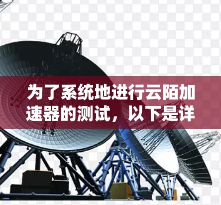 为了系统地进行云陌加速器的测试，以下是详细的步骤和方法