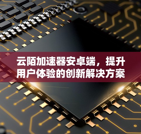 云陌加速器安卓端，提升用户体验的创新解决方案