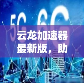 云龙加速器最新版，助力通信系统高效运行