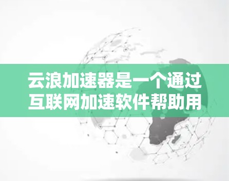 云浪加速器是一个通过互联网加速软件帮助用户更快下载和上传文件的一种工具。以下是一些可靠且安全的云浪加速器的下载入口