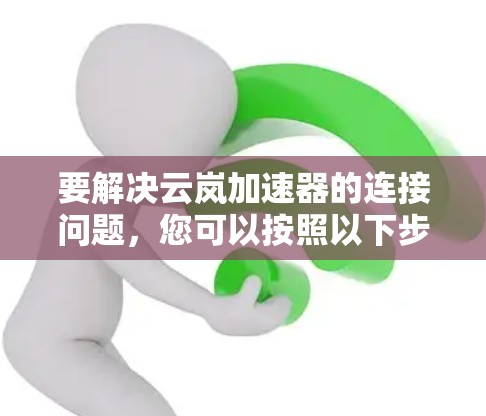 要解决云岚加速器的连接问题，您可以按照以下步骤进行操作