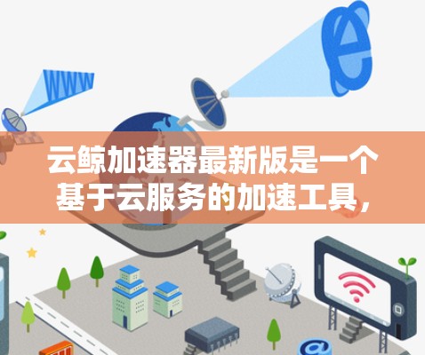 云鲸加速器最新版是一个基于云服务的加速工具，旨在帮助用户提升网络速度和下载效率。它通过集成多种加速算法和预装的加速软件，提供了一种高效、便捷的加速解决方案。以下是关于云鲸加速器的一些关键信息