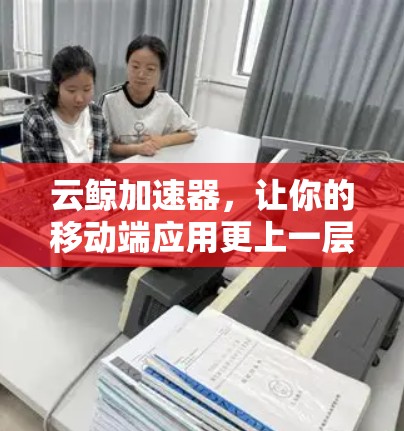 云鲸加速器，让你的移动端应用更上一层楼