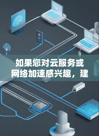 如果您对云服务或网络加速感兴趣，建议您参考以下资料获取更多帮助