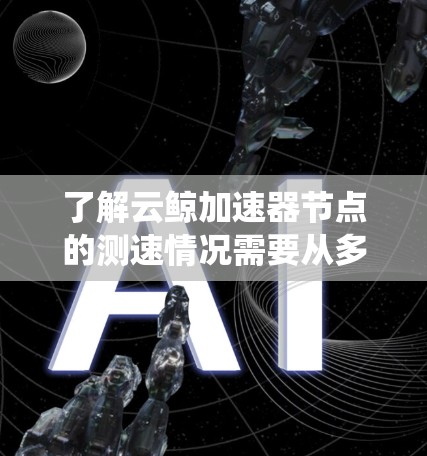 了解云鲸加速器节点的测速情况需要从多个角度进行系统性的分析和测试。以下是一个详细且结构化的总结，帮助你全面理解测试过程和结果
