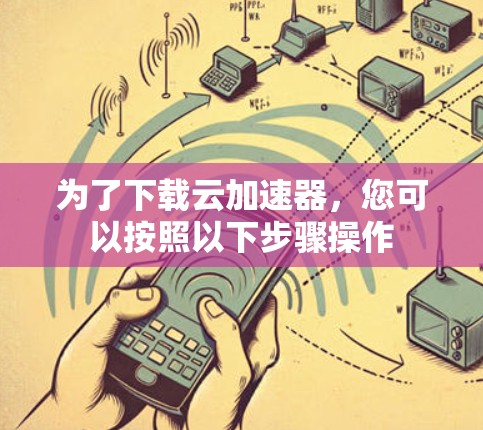 为了下载云加速器，您可以按照以下步骤操作