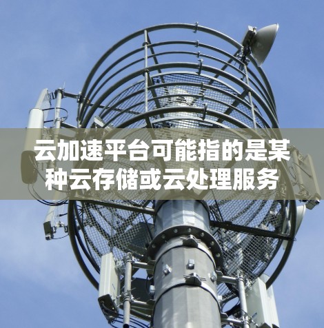 云加速平台可能指的是某种云存储或云处理服务中的一些加速功能，具体取决于平台的名称和功能。以下是一些可能的云加速平台及其用途