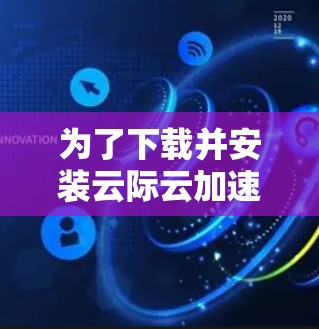 为了下载并安装云际云加速器最新版，请按照以下步骤操作