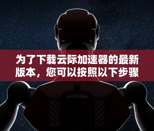 为了下载云际加速器的最新版本，您可以按照以下步骤进行操作