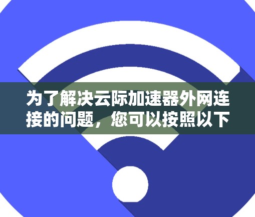 为了解决云际加速器外网连接的问题，您可以按照以下步骤操作