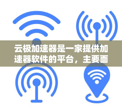 云极加速器是一家提供加速器软件的平台，主要面向用户加速互联网速度。关于云极加速器的海外访问，以下是一些关键点和信息
