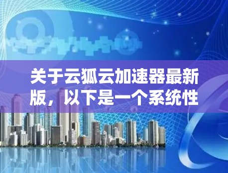 关于云狐云加速器最新版，以下是一个系统性的信息汇总
