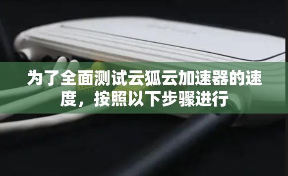 为了全面测试云狐云加速器的速度，按照以下步骤进行