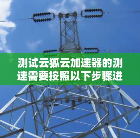 测试云狐云加速器的测速需要按照以下步骤进行