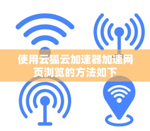 使用云狐云加速器加速网页浏览的方法如下