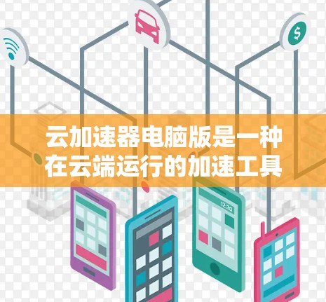 云加速器电脑版是一种在云端运行的加速工具，旨在提升个人电脑的性能和效率。它通过多种功能帮助用户优化电脑运行，解决超时和卡顿问题。以下是对其功能和使用方法的详细说明