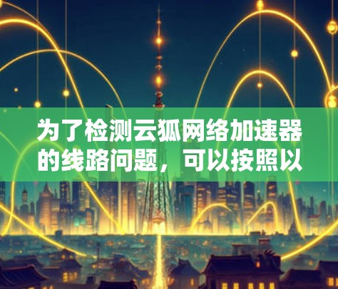 为了检测云狐网络加速器的线路问题，可以按照以下步骤进行