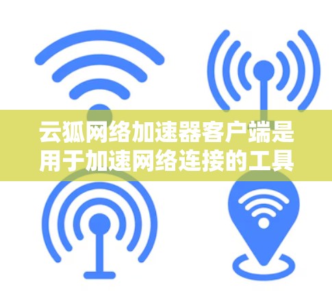 云狐网络加速器客户端是用于加速网络连接的工具，通常用于在手机或电脑上进行互联网连接时，提高数据传输的速度。以下是一些关于使用云狐网络加速器客户端的详细步骤和注意事项