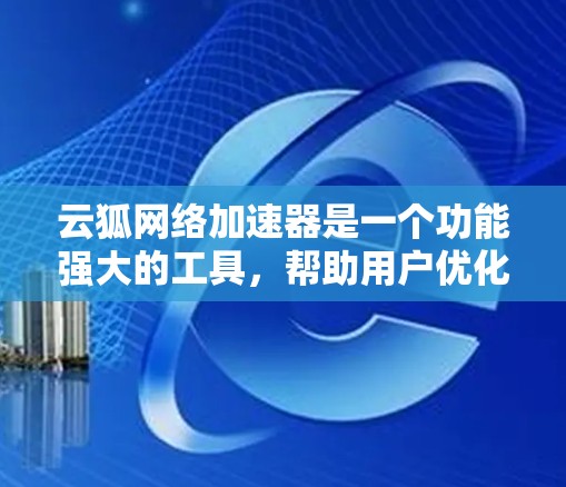 云狐网络加速器是一个功能强大的工具，帮助用户优化网络连接，提升下载速度。以下是对该工具的详细步骤和使用指南