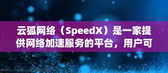 云狐网络（SpeedX）是一家提供网络加速服务的平台，用户可以通过其官网或应用下载不同版本的加速器，帮助提升网络速度。以下是一些主要的云狐网络加速器的官网链接