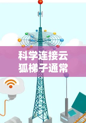 科学连接云狐梯子通常指的是通过特定协议实现数据传输的高效、可靠和安全连接。以下是对科学连接的详细步骤和方法
