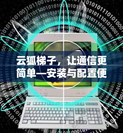 云狐梯子，让通信更简单—安装与配置便捷的通信设备
