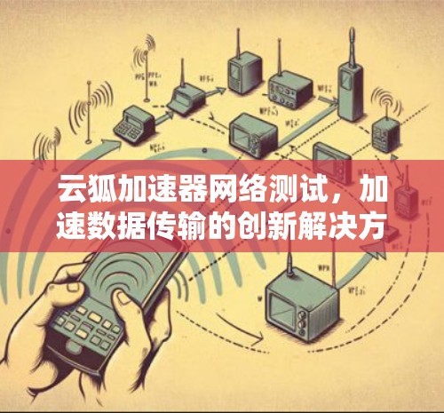云狐加速器网络测试，加速数据传输的创新解决方案