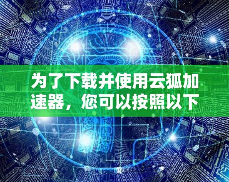 为了下载并使用云狐加速器，您可以按照以下步骤操作