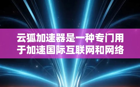 云狐加速器是一种专门用于加速国际互联网和网络连接的工具，尤其适用于国内用户无法访问国际网络的用户或企业用户。如果你指的是云狐加速器这个工具，以下是一些关键信息和使用技巧