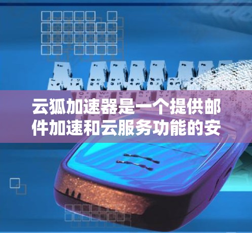 云狐加速器是一个提供邮件加速和云服务功能的安卓客户端，帮助用户更快地处理邮件和文件传输。以下是关于云狐加速器的详细步骤和使用指南