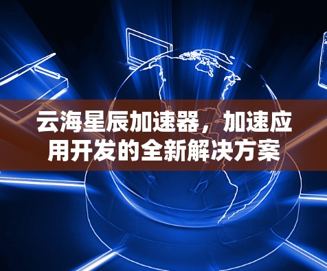 云海星辰加速器，加速应用开发的全新解决方案