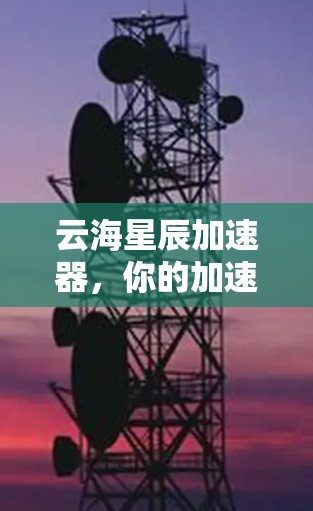 云海星辰加速器，你的加速宝库，下载从此不再受限！