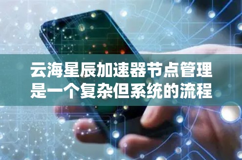 云海星辰加速器节点管理是一个复杂但系统的流程，旨在优化云服务器的资源分配和加速器节点的状态管理。以下是详细的步骤指南，帮助您系统地进行节点管理