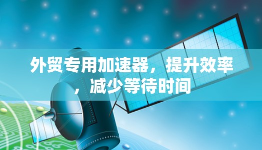 外贸专用加速器，提升效率，减少等待时间