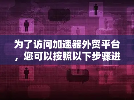 为了访问加速器外贸平台，您可以按照以下步骤进行操作