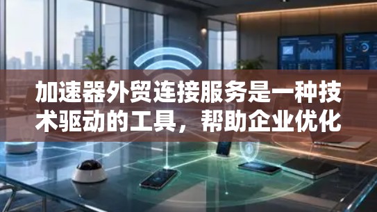 加速器外贸连接服务是一种技术驱动的工具，帮助企业优化外贸出口流程，从文件准备到支付，提升效率并确保合规性。以下是详细的解释