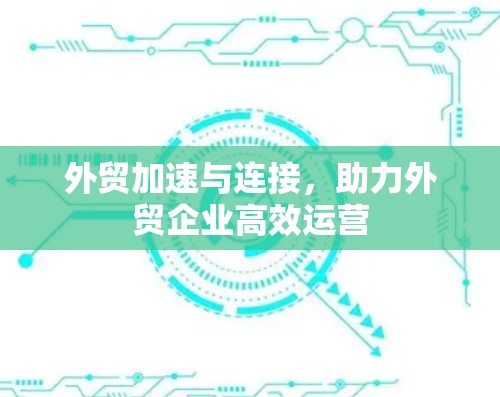 外贸加速与连接，助力外贸企业高效运营