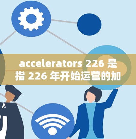 accelerators 226 是指 226 年开始运营的加速器推荐榜单，这类平台旨在帮助投资者、创业者和企业快速找到具有增长潜力的行业和公司。以下是 226 年加速器推荐榜的几个重要方面