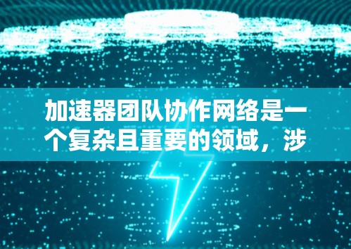 加速器团队协作网络是一个复杂且重要的领域，涉及多个技术方面，旨在优化加速器团队的协作效率和性能。以下是对该网络的详细分析