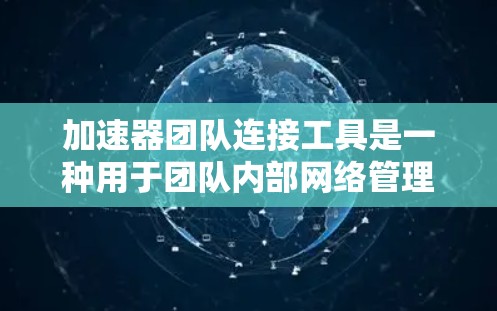 加速器团队连接工具是一种用于团队内部网络管理的工具，旨在帮助团队成员高效协作。以下是该工具的主要特点、功能、使用场景和优缺点的详细分析